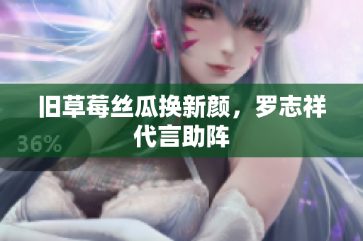 旧草莓丝瓜换新颜，罗志祥代言助阵
