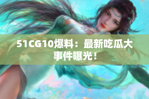 51CG10爆料：最新吃瓜大事件曝光！