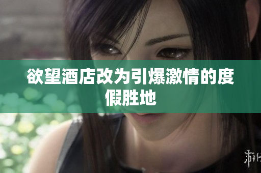 欲望酒店改为引爆激情的度假胜地