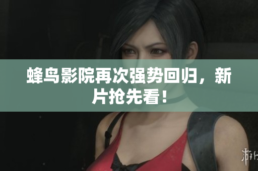 蜂鸟影院再次强势回归，新片抢先看！
