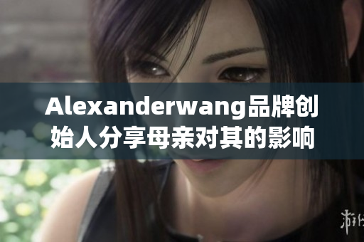Alexanderwang品牌创始人分享母亲对其的影响