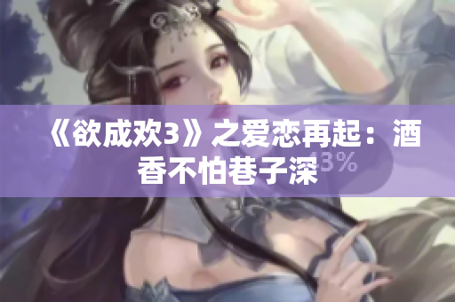 《欲成欢3》之爱恋再起：酒香不怕巷子深