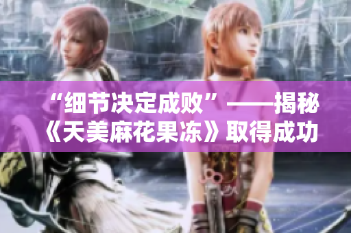 “细节决定成败”——揭秘《天美麻花果冻》取得成功的关键因素