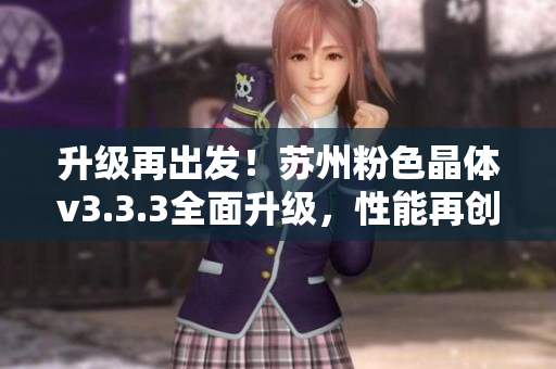 升级再出发！苏州粉色晶体v3.3.3全面升级，性能再创新高！