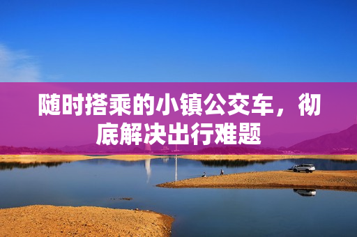 随时搭乘的小镇公交车，彻底解决出行难题