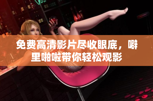 免费高清影片尽收眼底，噼里啪啦带你轻松观影
