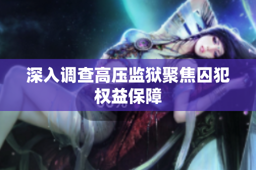 深入调查高压监狱聚焦囚犯权益保障