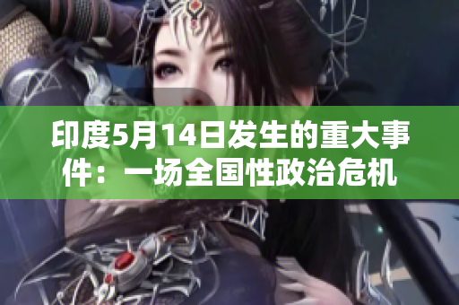 印度5月14日发生的重大事件：一场全国性政治危机