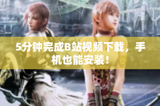 5分钟完成B站视频下载，手机也能安装！