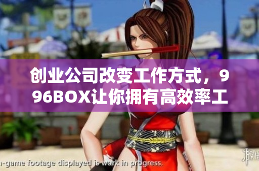 创业公司改变工作方式，996BOX让你拥有高效率工作体验