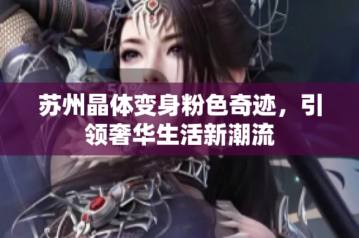 苏州晶体变身粉色奇迹，引领奢华生活新潮流