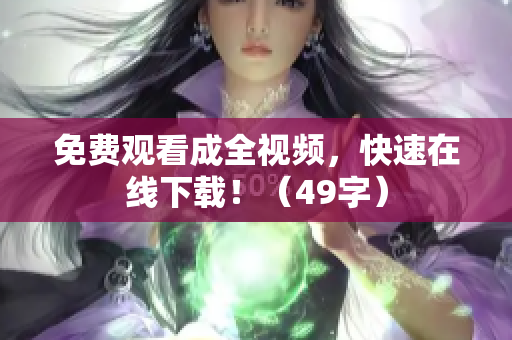 免费观看成全视频，快速在线下载！（49字）