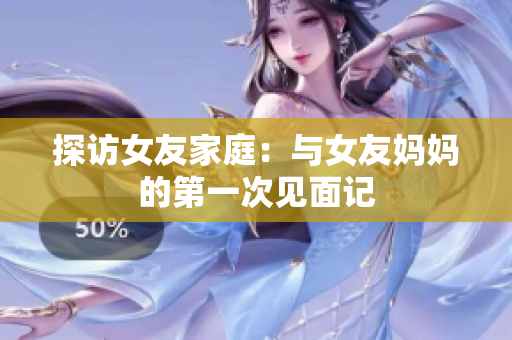 探访女友家庭：与女友妈妈的第一次见面记
