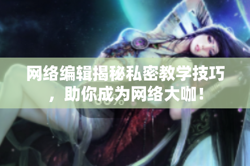 网络编辑揭秘私密教学技巧，助你成为网络大咖！