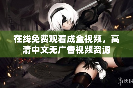 在线免费观看成全视频，高清中文无广告视频资源