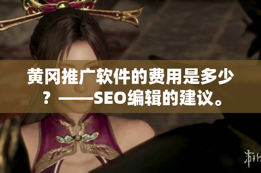 黄冈推广软件的费用是多少？——SEO编辑的建议。