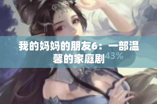 我的妈妈的朋友6：一部温馨的家庭剧