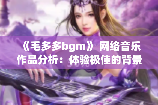 《毛多多bgm》 网络音乐作品分析：体验极佳的背景音乐推荐