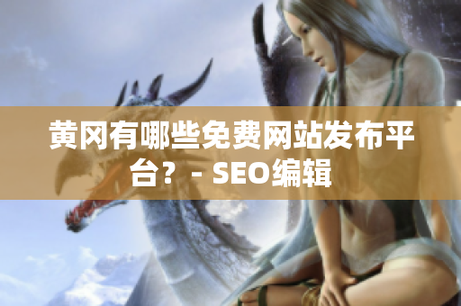 黄冈有哪些免费网站发布平台？- SEO编辑