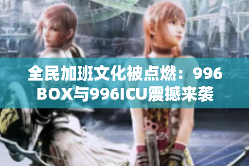 全民加班文化被点燃：996BOX与996ICU震撼来袭