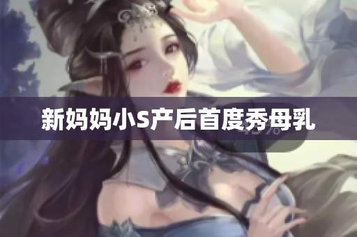 新妈妈小S产后首度秀母乳