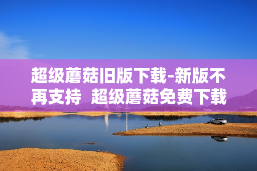 超级蘑菇旧版下载-新版不再支持  超级蘑菇免费下载