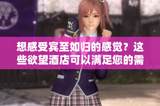 想感受宾至如归的感觉？这些欲望酒店可以满足您的需求！