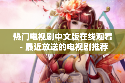 热门电视剧中文版在线观看 - 最近放送的电视剧推荐