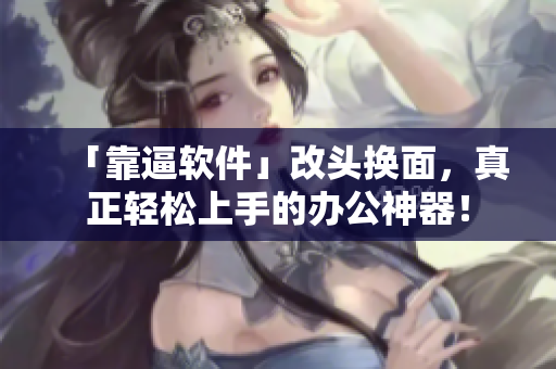 「靠逼软件」改头换面，真正轻松上手的办公神器！