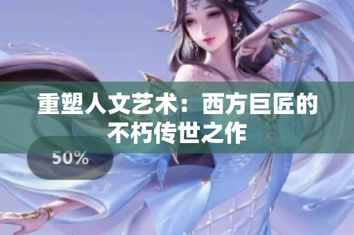 重塑人文艺术：西方巨匠的不朽传世之作