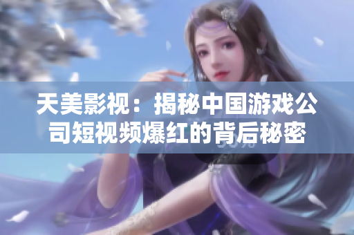 天美影视：揭秘中国游戏公司短视频爆红的背后秘密