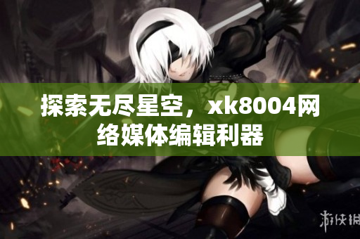 探索无尽星空，xk8004网络媒体编辑利器