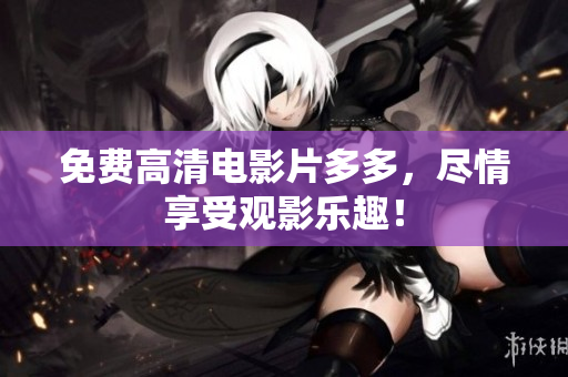 免费高清电影片多多，尽情享受观影乐趣！