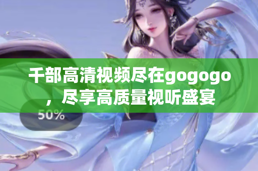 千部高清视频尽在gogogo，尽享高质量视听盛宴