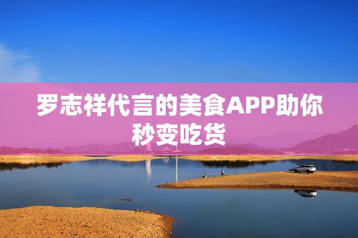 罗志祥代言的美食APP助你秒变吃货
