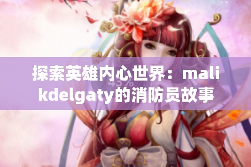 探索英雄内心世界：malikdelgaty的消防员故事