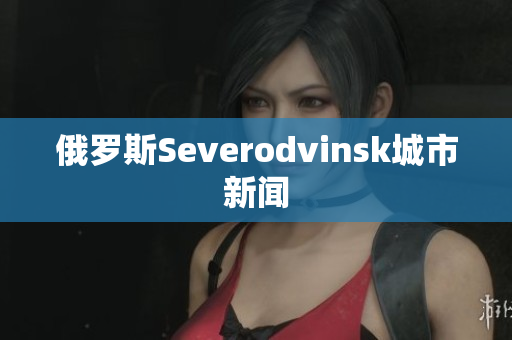 俄罗斯Severodvinsk城市新闻