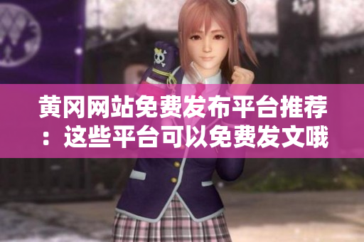 黄冈网站免费发布平台推荐：这些平台可以免费发文哦！