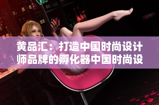 黄品汇：打造中国时尚设计师品牌的孵化器中国时尚设计师品牌孵化器——黄品汇