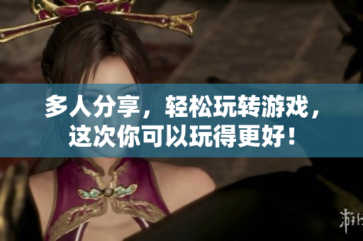 多人分享，轻松玩转游戏，这次你可以玩得更好！