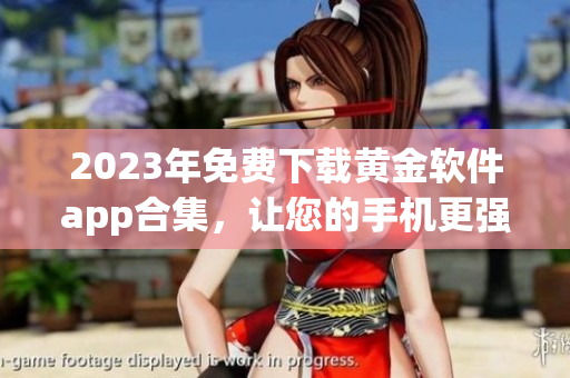 2023年免费下载黄金软件app合集，让您的手机更强大！