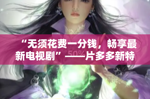 “无须花费一分钱，畅享最新电视剧”——片多多新特权