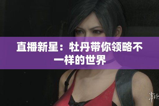直播新星：牡丹带你领略不一样的世界