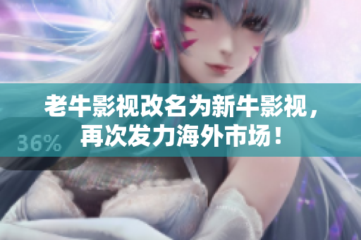 老牛影视改名为新牛影视，再次发力海外市场！