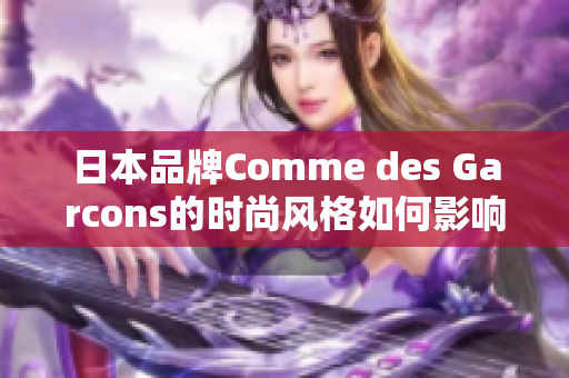 日本品牌Comme des Garcons的时尚风格如何影响全球？