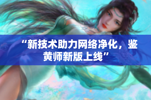 “新技术助力网络净化，鉴黄师新版上线”