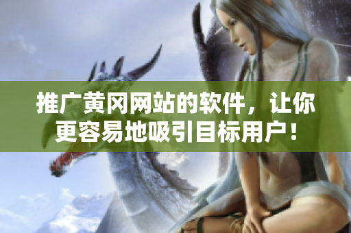 推广黄冈网站的软件，让你更容易地吸引目标用户！