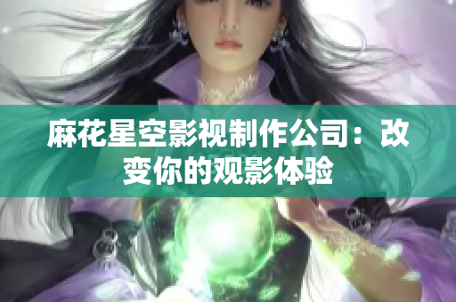 麻花星空影视制作公司：改变你的观影体验
