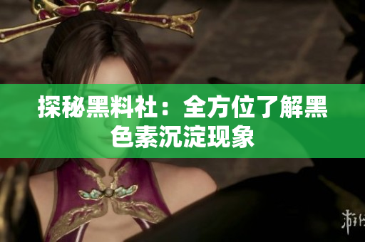 探秘黑料社：全方位了解黑色素沉淀现象