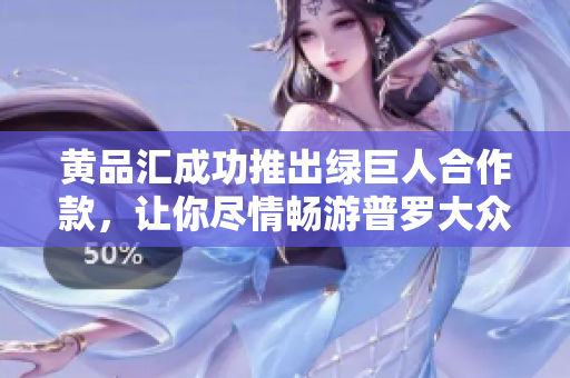 黄品汇成功推出绿巨人合作款，让你尽情畅游普罗大众的世界！